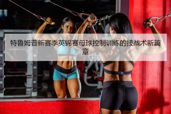 特鲁姆普新赛季英锦赛母球控制训练的技战术新篇章
